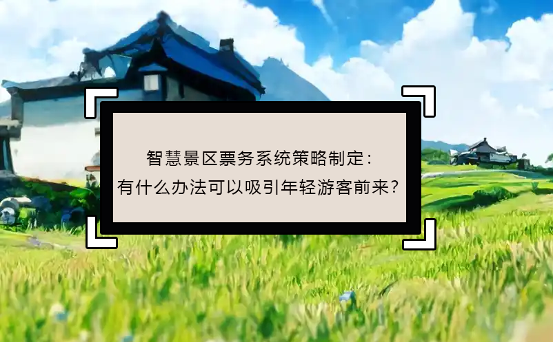 智慧景区票务系统策略制定：有什么办法可以吸引年轻游客前来？