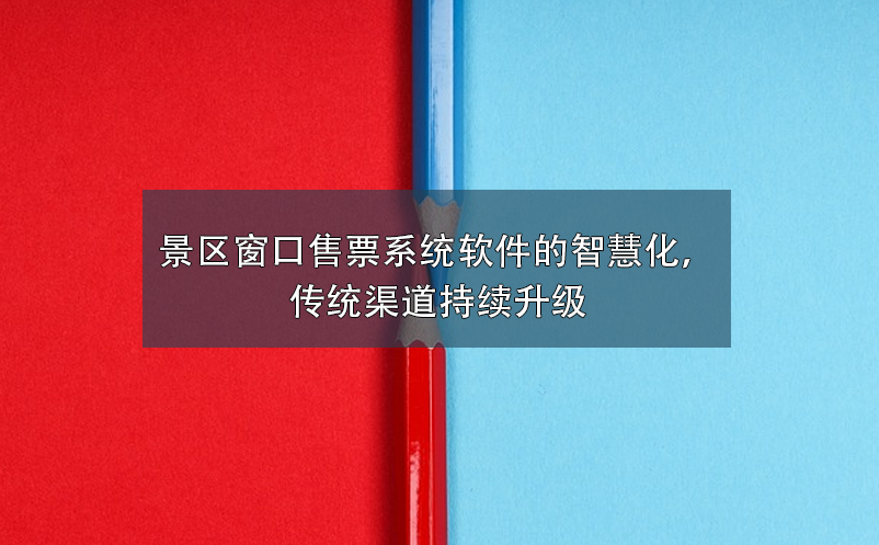 景区窗口售票系统软件的智慧化，传统渠道持续升级