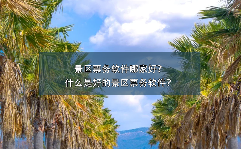 景区票务软件哪家好？什么是好的景区票务软件？