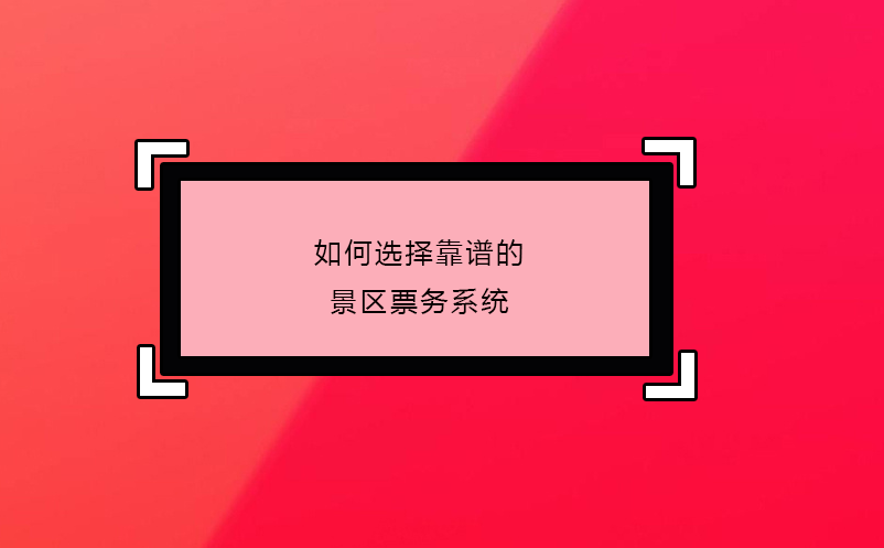 如何选择靠谱的景区票务系统