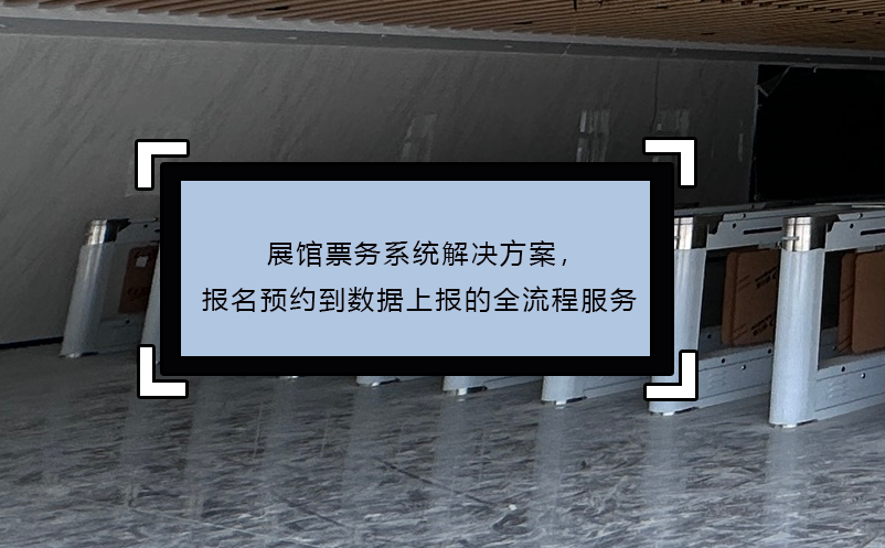 展馆票务系统解决方案，报名预约到数据上报的全流程服务